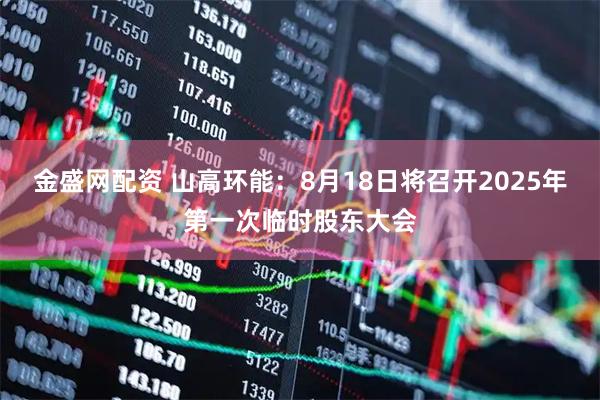 金盛网配资 山高环能：8月18日将召开2025年第一次临时股东大会