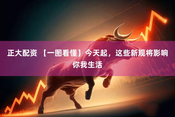 正大配资 【一图看懂】今天起，这些新规将影响你我生活