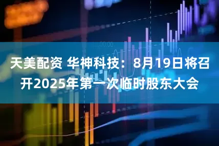 天美配资 华神科技：8月19日将召开2025年第一次临时股东大会