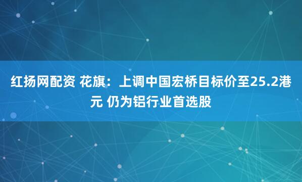 红扬网配资 花旗：上调中国宏桥目标价至25.2港元 仍为铝行业首选股