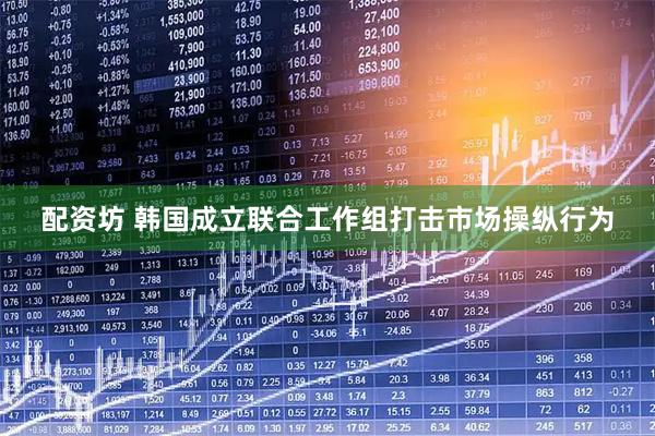 配资坊 韩国成立联合工作组打击市场操纵行为