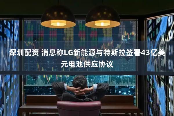 深圳配资 消息称LG新能源与特斯拉签署43亿美元电池供应协议