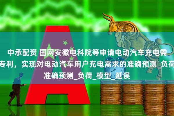 中承配资 国网安徽电科院等申请电动汽车充电需求预测方法专利，实现对电动汽车用户充电需求的准确预测_负荷_模型_延误