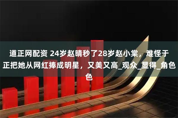 道正网配资 24岁赵晴秒了28岁赵小棠，难怪于正把她从网红捧成明星，又美又高_观众_显得_角色