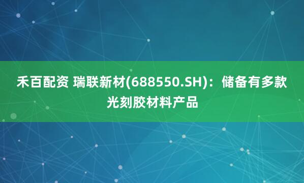 禾百配资 瑞联新材(688550.SH)：储备有多款光刻胶材料产品