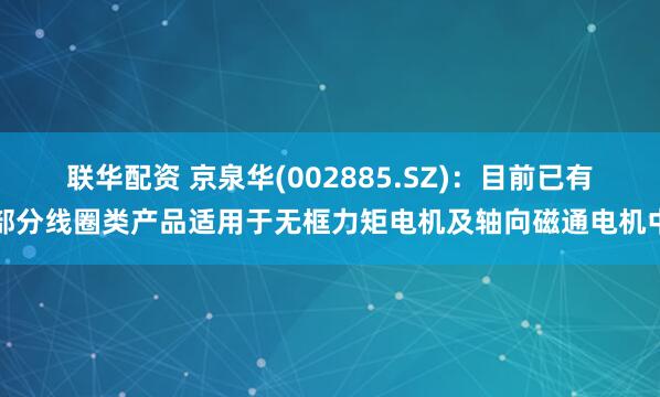 联华配资 京泉华(002885.SZ)：目前已有部分线圈类产品适用于无框力矩电机及轴向磁通电机中