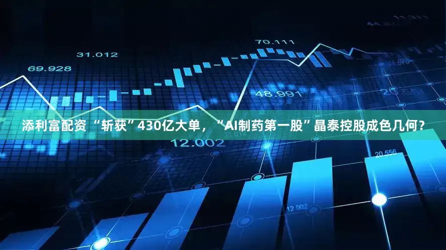 添利富配资 “斩获”430亿大单，“AI制药第一股”晶泰控股成色几何？