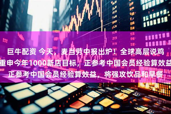 巨牛配资 今天，麦当劳中报出炉！全球高层说鸡肉推高了在华业绩，重申今年1000新店目标，正参考中国会员经验算效益，将强攻饮品和早餐