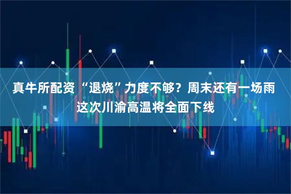 真牛所配资 “退烧”力度不够？周末还有一场雨 这次川渝高温将全面下线