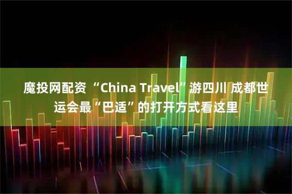 魔投网配资 “China Travel”游四川 成都世运会最“巴适”的打开方式看这里
