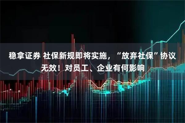 稳拿证券 社保新规即将实施，“放弃社保”协议无效！对员工、企业有何影响