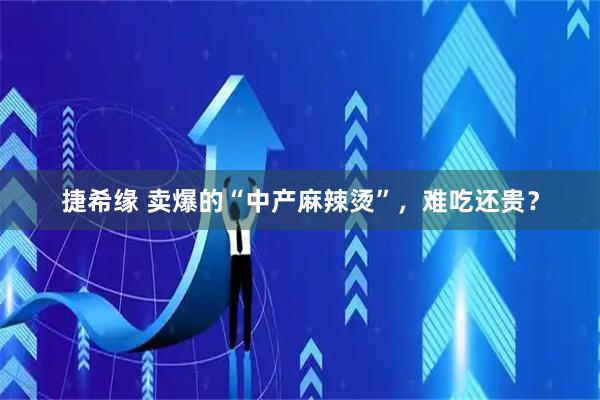 捷希缘 卖爆的“中产麻辣烫”，难吃还贵？