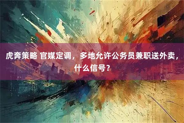 虎奔策略 官媒定调，多地允许公务员兼职送外卖，什么信号？