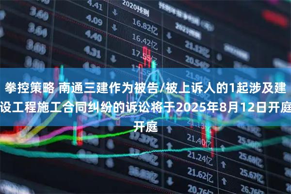拳控策略 南通三建作为被告/被上诉人的1起涉及建设工程施工合同纠纷的诉讼将于2025年8月12日开庭