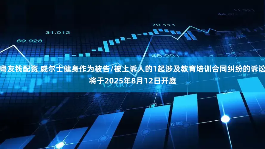 粤友钱配资 威尔士健身作为被告/被上诉人的1起涉及教育培训合同纠纷的诉讼将于2025年8月12日开庭