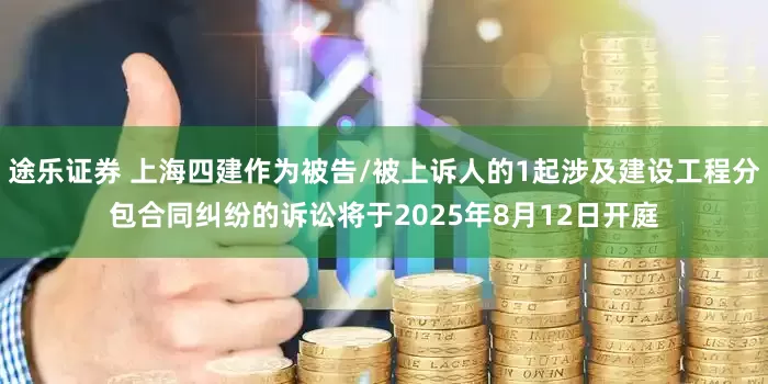 途乐证券 上海四建作为被告/被上诉人的1起涉及建设工程分包合同纠纷的诉讼将于2025年8月12日开庭