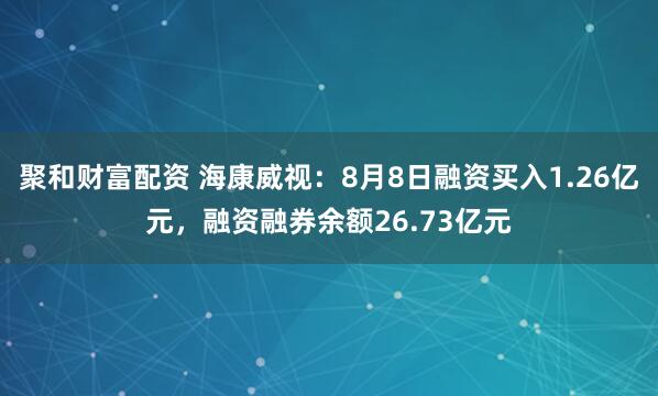聚和财富配资 海康威视：8月8日融资买入1.26亿元，融资融券余额26.73亿元