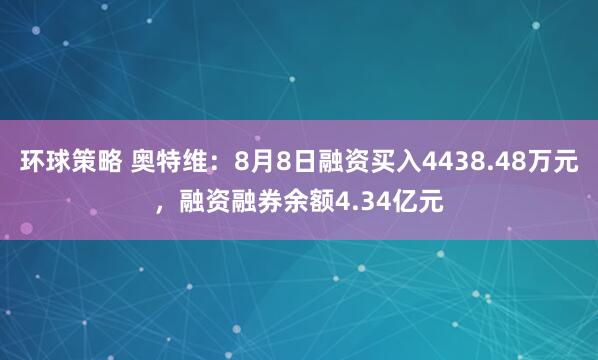 环球策略 奥特维：8月8日融资买入4438.48万元，融资融券余额4.34亿元