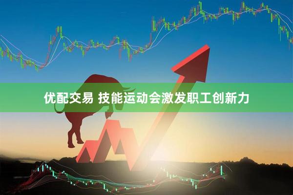 优配交易 技能运动会激发职工创新力