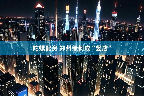 陀螺配资 郑州缘何成“竖店”