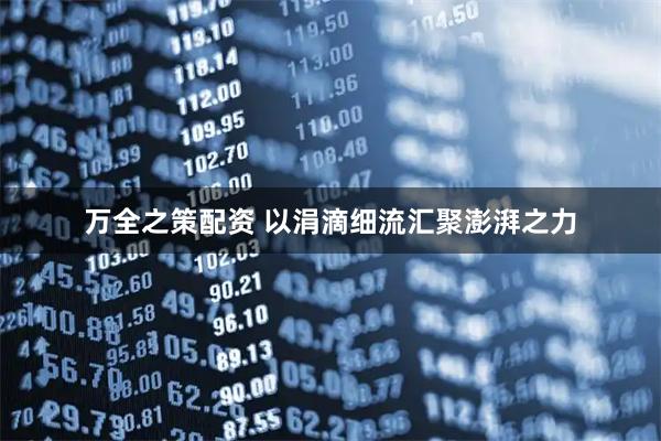 万全之策配资 以涓滴细流汇聚澎湃之力