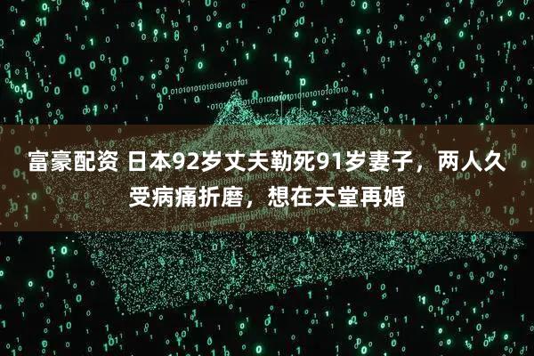 富豪配资 日本92岁丈夫勒死91岁妻子，两人久受病痛折磨，想在天堂再婚