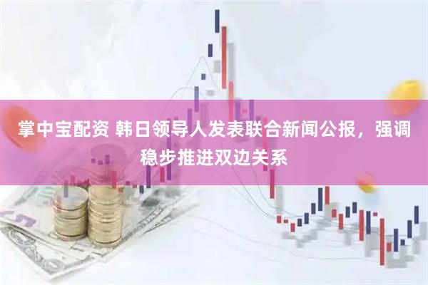 掌中宝配资 韩日领导人发表联合新闻公报，强调稳步推进双边关系