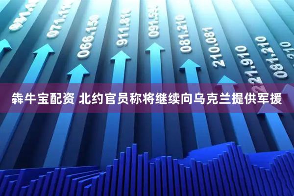 犇牛宝配资 北约官员称将继续向乌克兰提供军援