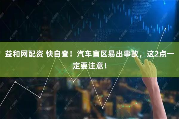 益和网配资 快自查！汽车盲区易出事故，这2点一定要注意！