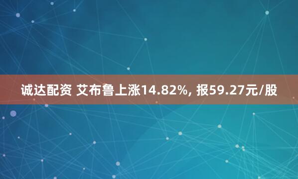 诚达配资 艾布鲁上涨14.82%, 报59.27元/股
