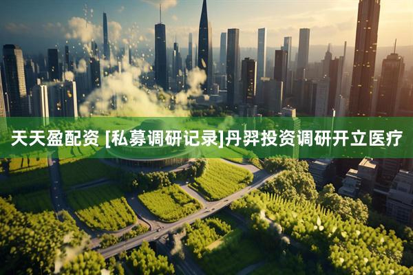 天天盈配资 [私募调研记录]丹羿投资调研开立医疗