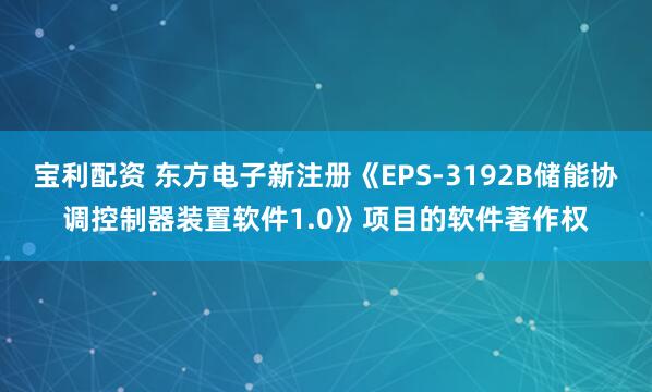 宝利配资 东方电子新注册《EPS-3192B储能协调控制器装置软件1.0》项目的软件著作权