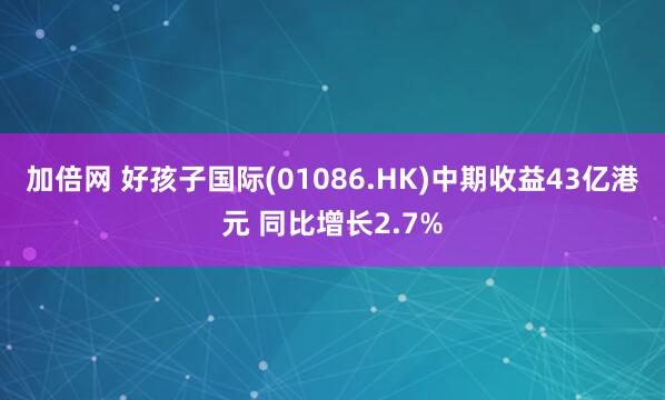 加倍网 好孩子国际(01086.HK)中期收益43亿港元 同比增长2.7%
