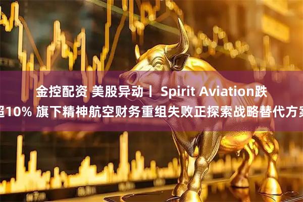 金控配资 美股异动丨 Spirit Aviation跌超10% 旗下精神航空财务重组失败正探索战略替代方案