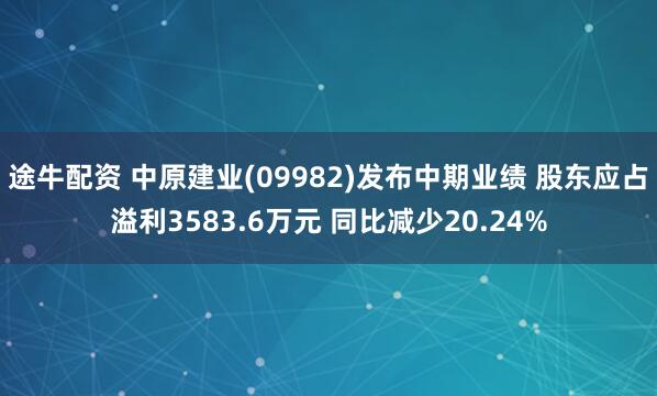 途牛配资 中原建业(09982)发布中期业绩 股东应占溢利3583.6万元 同比减少20.24%