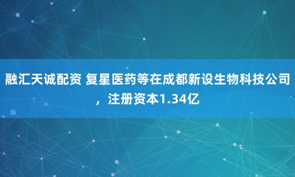 融汇天诚配资 复星医药等在成都新设生物科技公司，注册资本1.34亿
