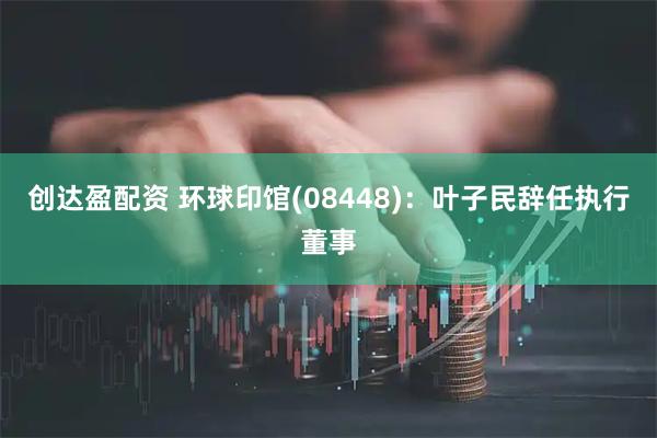 创达盈配资 环球印馆(08448)：叶子民辞任执行董事