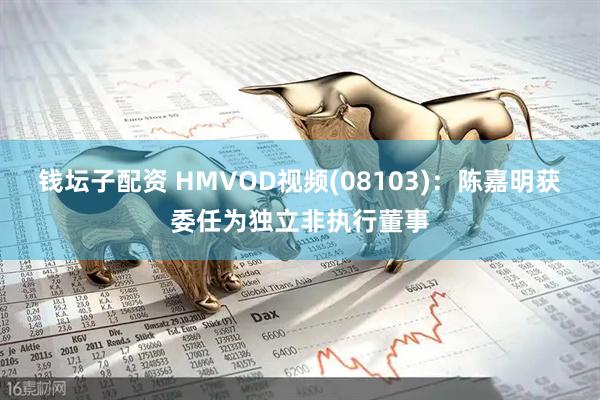 钱坛子配资 HMVOD视频(08103)：陈嘉明获委任为独立非执行董事