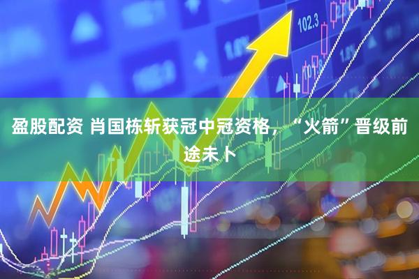 盈股配资 肖国栋斩获冠中冠资格，“火箭”晋级前途未卜