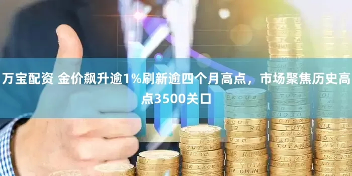 万宝配资 金价飙升逾1%刷新逾四个月高点，市场聚焦历史高点3500关口