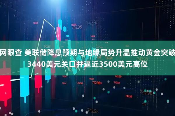 网眼查 美联储降息预期与地缘局势升温推动黄金突破3440美元关口并逼近3500美元高位