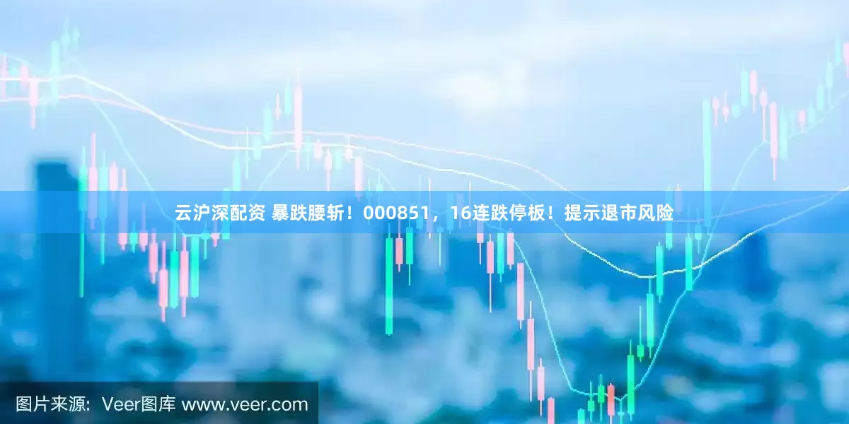 云沪深配资 暴跌腰斩！000851，16连跌停板！提示退市风险