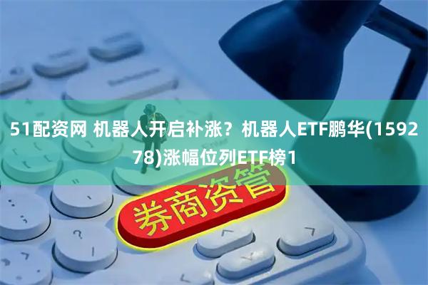 51配资网 机器人开启补涨？机器人ETF鹏华(159278)涨幅位列ETF榜1