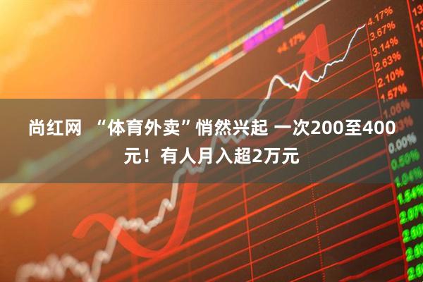 尚红网  “体育外卖”悄然兴起 一次200至400元！有人月入超2万元