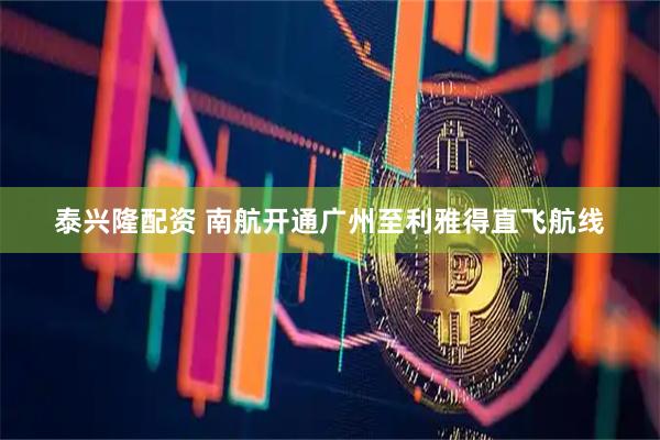 泰兴隆配资 南航开通广州至利雅得直飞航线