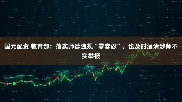国元配资 教育部：落实师德违规“零容忍”，也及时澄清涉师不实举报