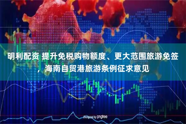 明利配资 提升免税购物额度、更大范围旅游免签，海南自贸港旅游条例征求意见