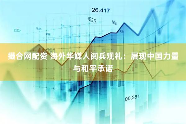 撮合网配资 海外华媒人阅兵观礼：展现中国力量与和平承诺