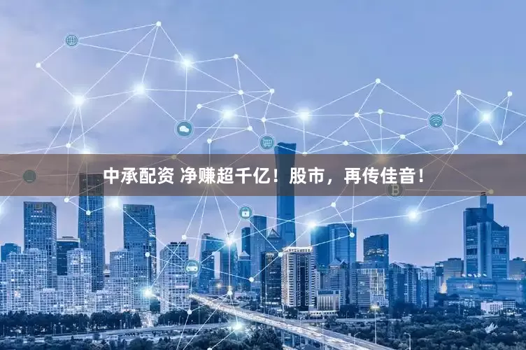 中承配资 净赚超千亿！股市，再传佳音！