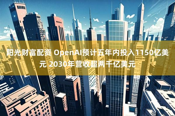 阳光财富配资 OpenAI预计五年内投入1150亿美元 2030年营收超两千亿美元